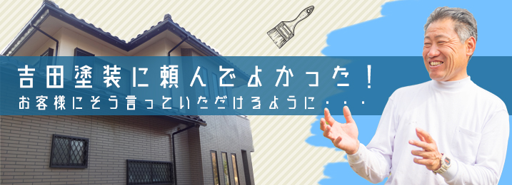 吉田塗装に頼んでよかった！お客様にそう言ってもらえるように・・・