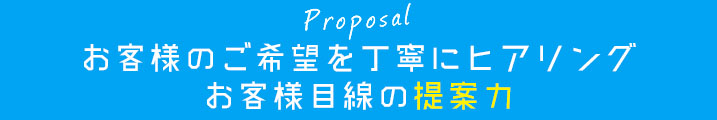 お客様のご希望を丁寧にヒアリングお客様目線の提案力
