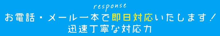 お電話・メール一本で即日対応いたします。迅速丁寧な対応力