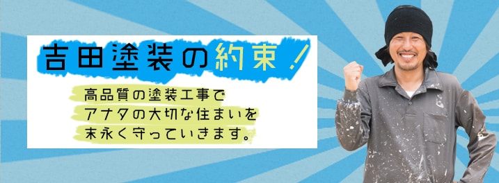 吉田塗装の約束！高品質の塗装工事であなたの大切な住まいを末永く守っていきます。